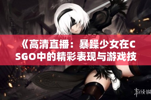 《高清直播：暴躁少女在CSGO中的精彩表现与游戏技巧分析》