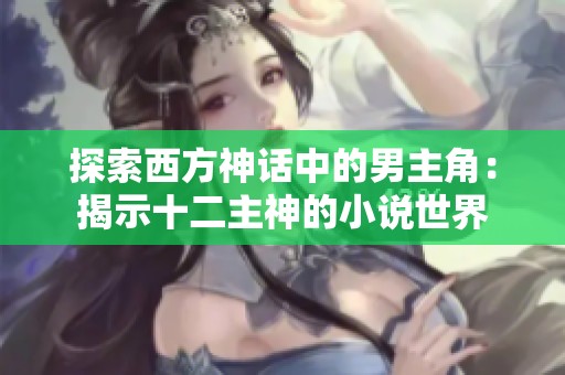 探索西方神话中的男主角：揭示十二主神的小说世界