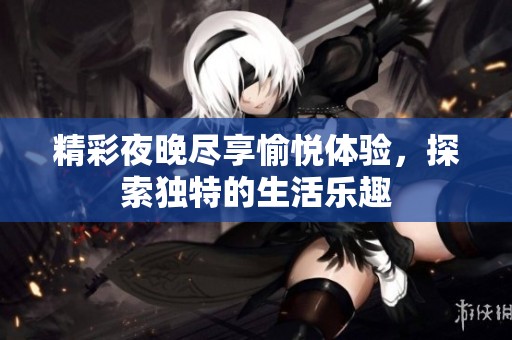精彩夜晚尽享愉悦体验，探索独特的生活乐趣