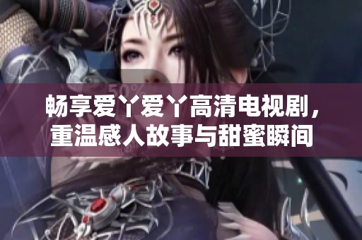 畅享爱丫爱丫高清电视剧，重温感人故事与甜蜜瞬间