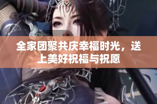 全家团聚共庆幸福时光，送上美好祝福与祝愿