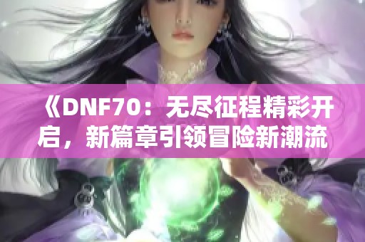 《DNF70：无尽征程精彩开启，新篇章引领冒险新潮流》
