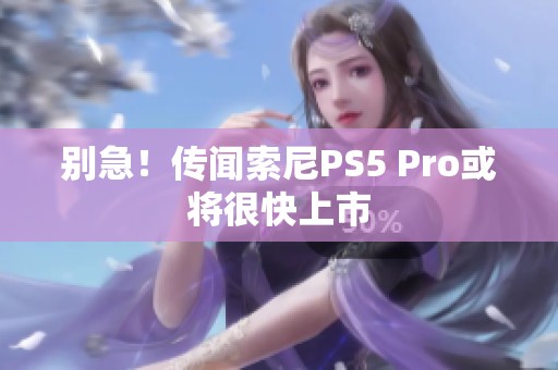 别急！传闻索尼PS5 Pro或将很快上市