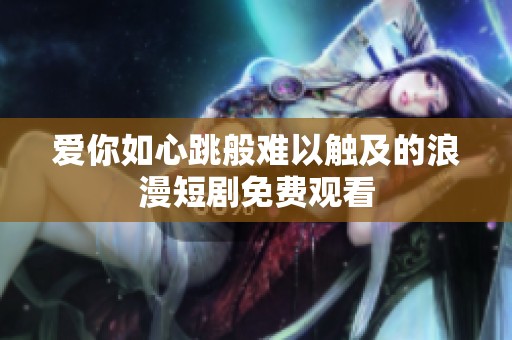 爱你如心跳般难以触及的浪漫短剧免费观看