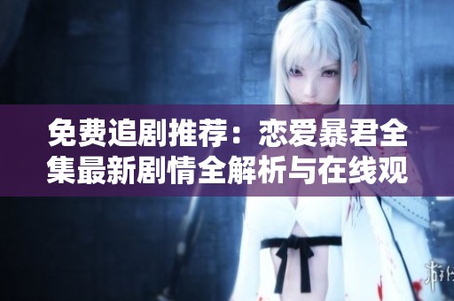 免费追剧推荐：恋爱暴君全集最新剧情全解析与在线观看链接分享