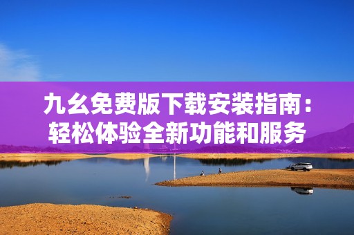 九幺免费版下载安装指南：轻松体验全新功能和服务