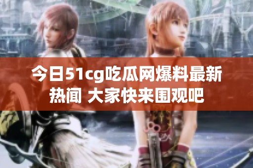 今日51cg吃瓜网爆料最新热闻 大家快来围观吧