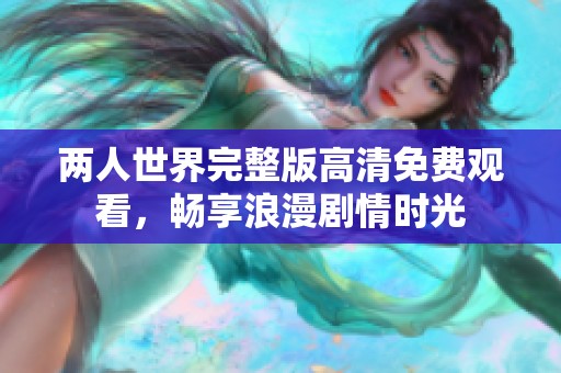 两人世界完整版高清免费观看，畅享浪漫剧情时光