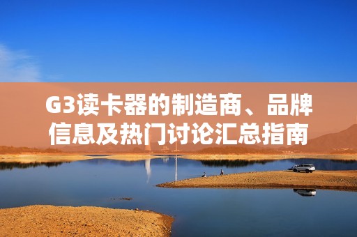 G3读卡器的制造商、品牌信息及热门讨论汇总指南