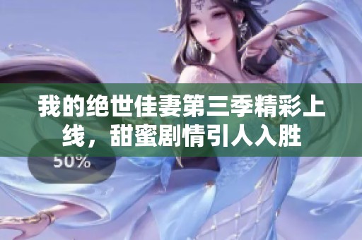 我的绝世佳妻第三季精彩上线，甜蜜剧情引人入胜