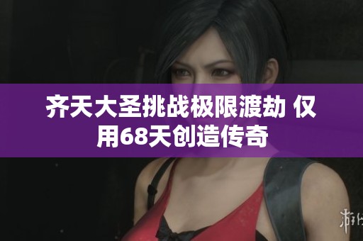 齐天大圣挑战极限渡劫 仅用68天创造传奇
