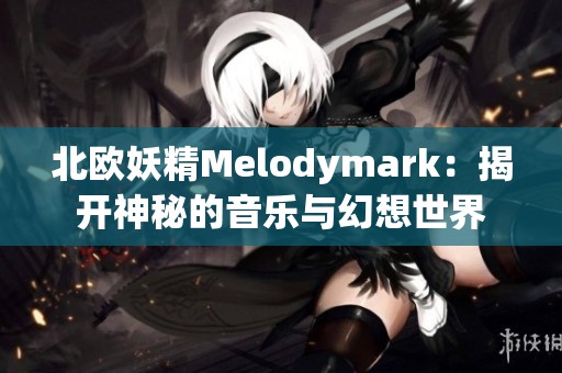 北欧妖精Melodymark：揭开神秘的音乐与幻想世界