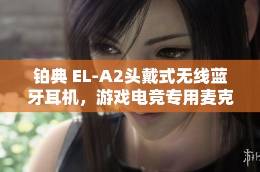 铂典 EL-A2头戴式无线蓝牙耳机，游戏电竞专用麦克风耳机推荐