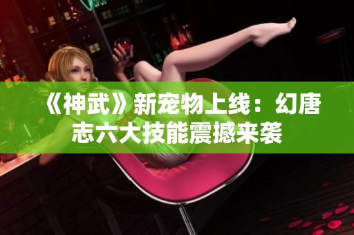 《神武》新宠物上线：幻唐志六大技能震撼来袭