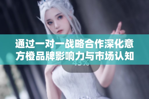 通过一对一战略合作深化意方橙品牌影响力与市场认知