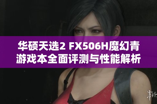 华硕天选2 FX506H魔幻青游戏本全面评测与性能解析