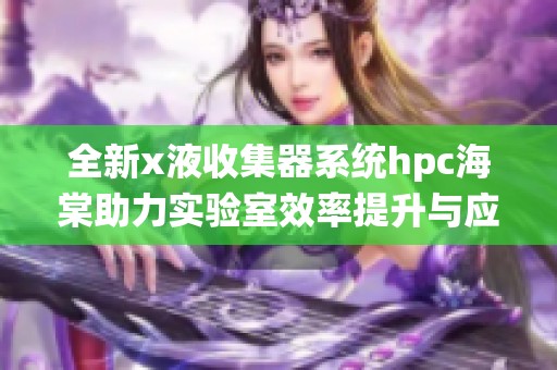 全新x液收集器系统hpc海棠助力实验室效率提升与应用扩展