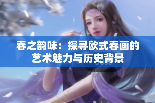 春之韵味：探寻欧式春画的艺术魅力与历史背景