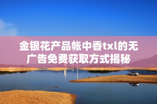 金银花产品帐中香txl的无广告免费获取方式揭秘