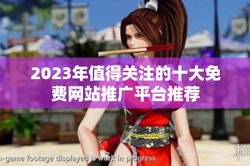 2023年值得关注的十大免费网站推广平台推荐