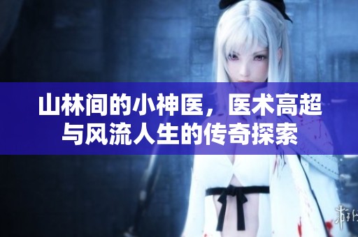 山林间的小神医，医术高超与风流人生的传奇探索
