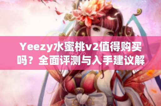 Yeezy水蜜桃v2值得购买吗？全面评测与入手建议解析