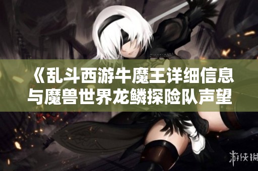 《乱斗西游牛魔王详细信息与魔兽世界龙鳞探险队声望解析》