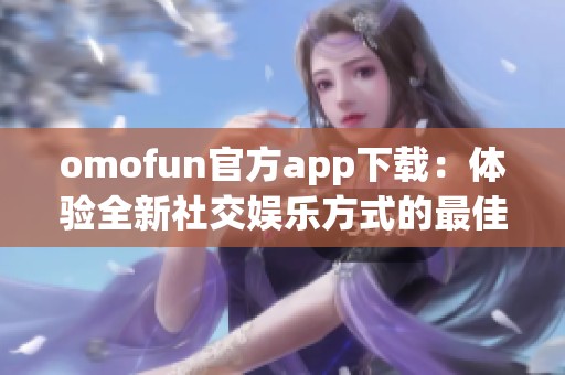omofun官方app下载：体验全新社交娱乐方式的最佳选择