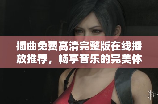 插曲免费高清完整版在线播放推荐，畅享音乐的完美体验
