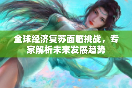 全球经济复苏面临挑战，专家解析未来发展趋势