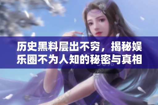 历史黑料层出不穷，揭秘娱乐圈不为人知的秘密与真相