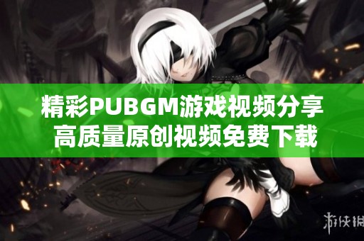 精彩PUBGM游戏视频分享 高质量原创视频免费下载指南