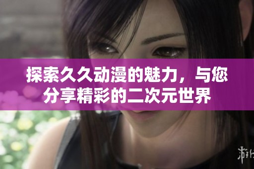 探索久久动漫的魅力，与您分享精彩的二次元世界