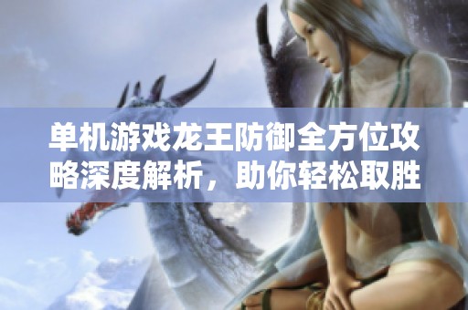 单机游戏龙王防御全方位攻略深度解析，助你轻松取胜