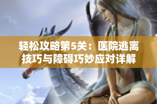 轻松攻略第5关：医院逃离技巧与障碍巧妙应对详解