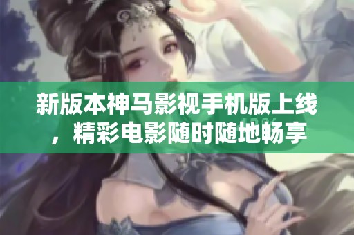 新版本神马影视手机版上线，精彩电影随时随地畅享