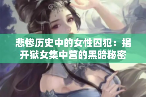悲惨历史中的女性囚犯：揭开狱女集中营的黑暗秘密