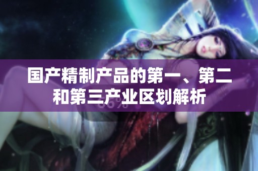国产精制产品的第一、第二和第三产业区划解析