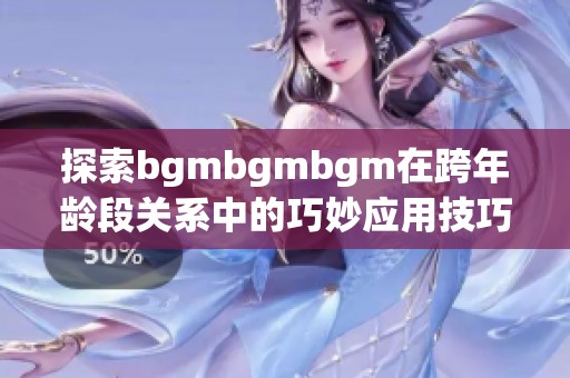 探索bgmbgmbgm在跨年龄段关系中的巧妙应用技巧
