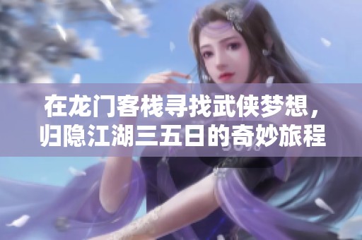 在龙门客栈寻找武侠梦想，归隐江湖三五日的奇妙旅程