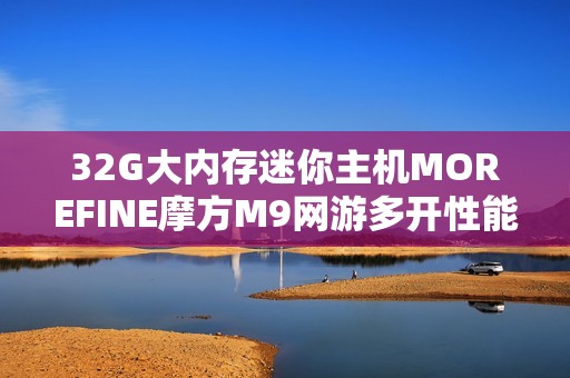 32G大内存迷你主机MOREFINE摩方M9网游多开性能评测分析