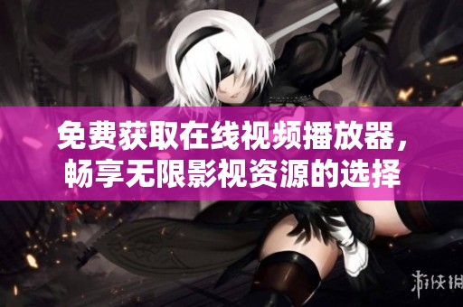 免费获取在线视频播放器，畅享无限影视资源的选择