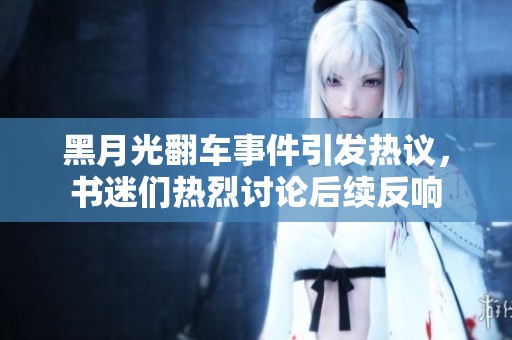 黑月光翻车事件引发热议，书迷们热烈讨论后续反响