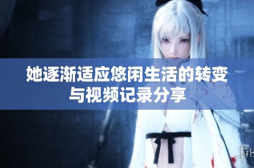 她逐渐适应悠闲生活的转变与视频记录分享