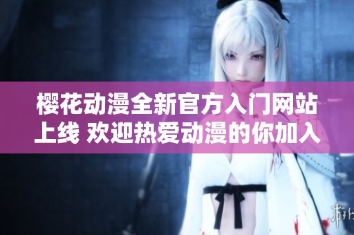 樱花动漫全新官方入门网站上线 欢迎热爱动漫的你加入我们