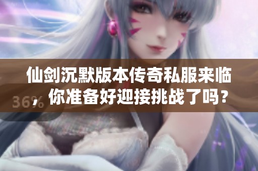 仙剑沉默版本传奇私服来临，你准备好迎接挑战了吗？