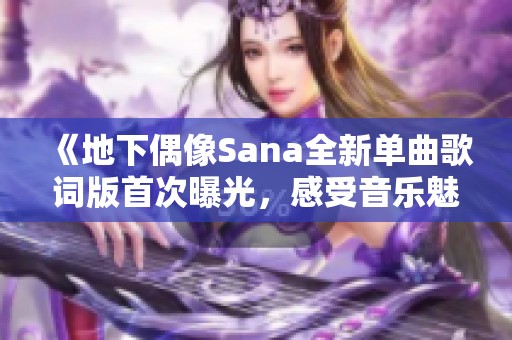 《地下偶像Sana全新单曲歌词版首次曝光，感受音乐魅力》