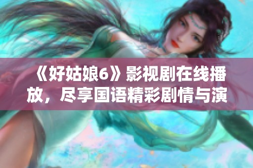 《好姑娘6》影视剧在线播放，尽享国语精彩剧情与演绎