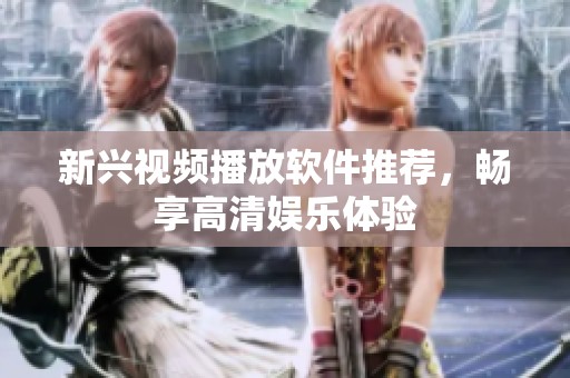 新兴视频播放软件推荐，畅享高清娱乐体验