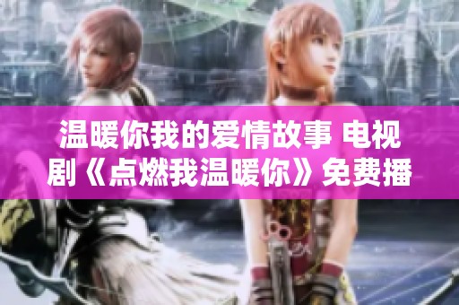 温暖你我的爱情故事 电视剧《点燃我温暖你》免费播放指南